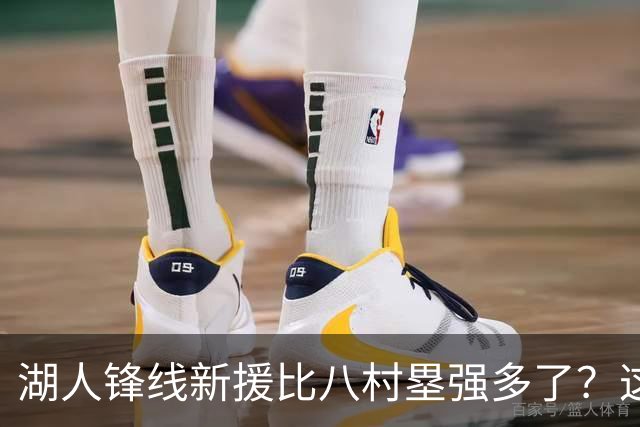 湖人锋线新援比八村塁强多了？这到底是什么莫名其妙的神奇观点？