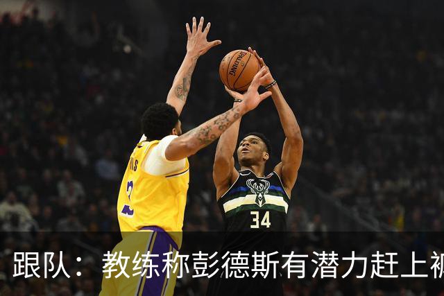 跟队：教练称彭德斯有潜力赶上裤袜，裤袜也对其能力印象深刻