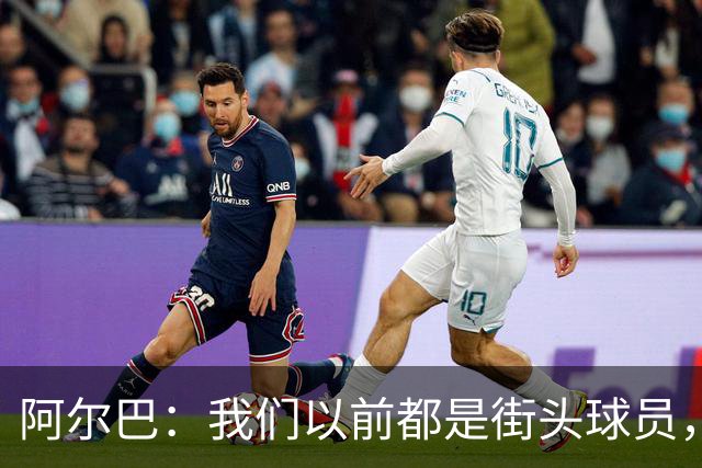 阿尔巴：我们以前都是街头球员，但如今球员却更像机器人
