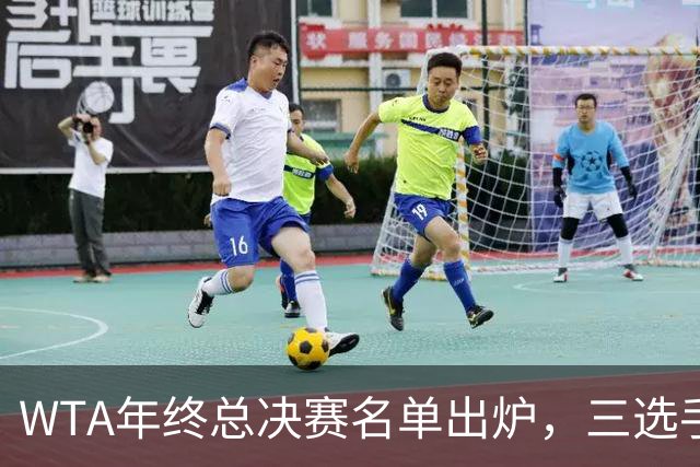 WTA年终总决赛名单出炉，三选手追平前辈足迹，两人首次入围